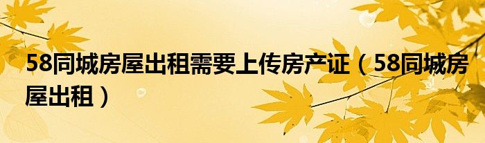 58同城挂房要房产证吗（58同城挂卖房收费吗）